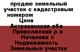 продаю земельный участок с кадастровым номером 30:09:050802:96 › Цена ­ 250 000 - Астраханская обл., Приволжский р-н, Началово с. Недвижимость » Земельные участки продажа   . Астраханская обл.